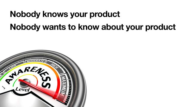 Nobody knows your product
Nobody wants to know about your product
