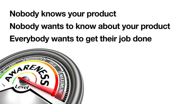 Nobody knows your product
Nobody wants to know about your product
Everybody wants to get their job done
