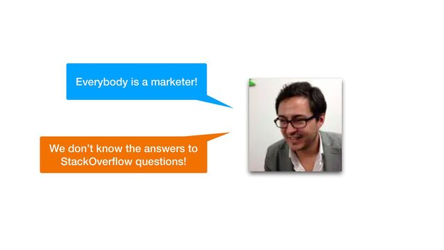 Everybody is a marketer!
We don’t know the answers to
StackOver
fl
ow questions!
