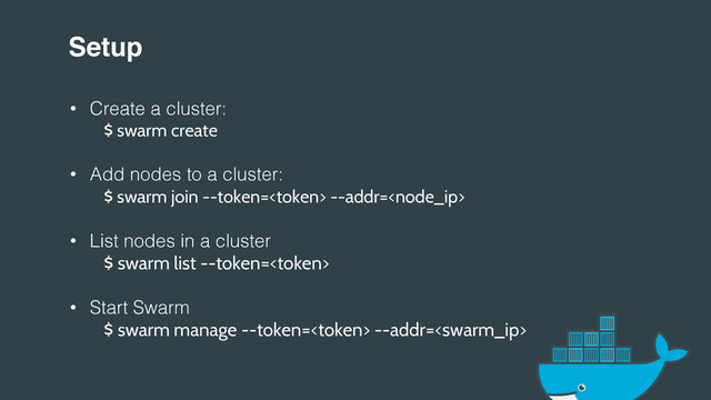 Setup!
•  Create a cluster:!
$ swarm create
•  Add nodes to a cluster:!
$ swarm join --token= --addr=
•  List nodes in a cluster!
$ swarm list --token=
•  Start Swarm!
$ swarm manage --token= --addr=
!
!
