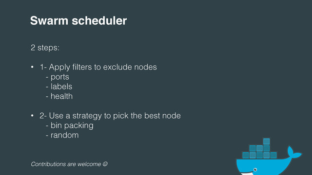 Swarm scheduler!
2 steps:!
!
•  1- Apply ﬁlters to exclude nodes!
" "
- ports!
" "
- labels!
" "
- health!
•  2- Use a strategy to pick the best node!
" "
- bin packing!
" "
- random!
!
!
!
!
Contributions are welcome ☺
:
!
