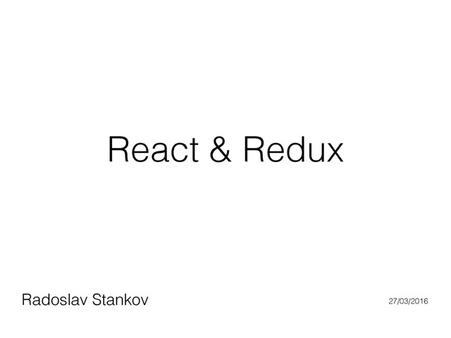 React & Redux
Radoslav Stankov 27/03/2016
