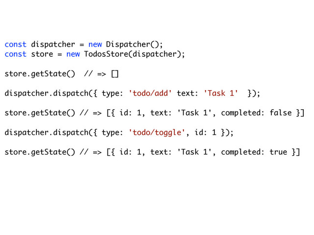 const dispatcher = new Dispatcher();
const store = new TodosStore(dispatcher);
store.getState() // => [] 
dispatcher.dispatch({ type: 'todo/add' text: 'Task 1' });
store.getState() // => [{ id: 1, text: 'Task 1', completed: false }]
dispatcher.dispatch({ type: 'todo/toggle', id: 1 });
store.getState() // => [{ id: 1, text: 'Task 1', completed: true }]
