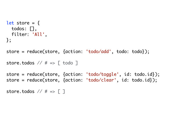 let store = {
todos: [],
filter: 'All',
};
store = reduce(store, {action: 'todo/add', todo: todo});
store.todos // # => [ todo ]
store = reduce(store, {action: 'todo/toggle', id: todo.id});
store = reduce(store, {action: 'todo/clear', id: todo.id});
store.todos // # => [ ]
