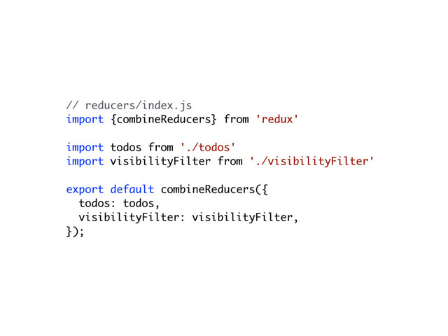 // reducers/index.js 
import {combineReducers} from 'redux'
import todos from './todos'
import visibilityFilter from './visibilityFilter'
export default combineReducers({
todos: todos,
visibilityFilter: visibilityFilter,
});
