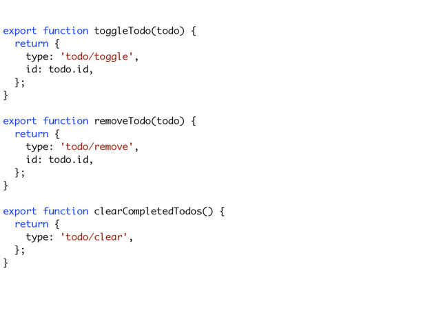  
export function toggleTodo(todo) {
return {
type: 'todo/toggle',
id: todo.id,
};
}
export function removeTodo(todo) {
return {
type: 'todo/remove',
id: todo.id,
};
}
export function clearCompletedTodos() {
return {
type: 'todo/clear',
};
}
