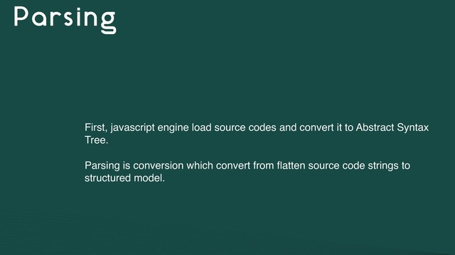 Parsing
First, javascript engine load source codes and convert it to Abstract Syntax
Tree.
Parsing is conversion which convert from ﬂatten source code strings to
structured model.
