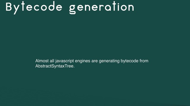 Bytecode generation
Almost all javascript engines are generating bytecode from
AbstractSyntaxTree.
