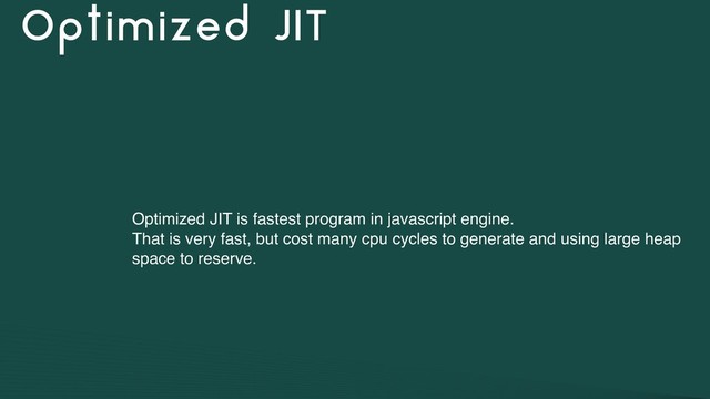 Optimized JIT
Optimized JIT is fastest program in javascript engine.
That is very fast, but cost many cpu cycles to generate and using large heap
space to reserve.
