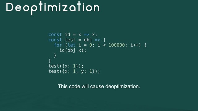 Deoptimization
const id = x => x;
const test = obj => {
for (let i = 0; i < 100000; i++) {
id(obj.x);
}
}
test({x: 1});
test({x: 1, y: 1});
This code will cause deoptimization.
