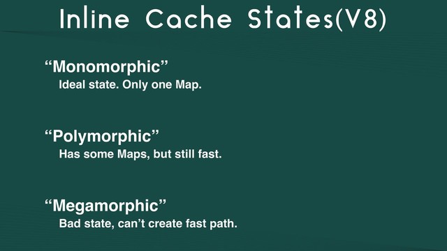 Inline Cache States(V8)
“Monomorphic”
Ideal state. Only one Map.
“Polymorphic”
Has some Maps, but still fast.
“Megamorphic”
Bad state, can’t create fast path.
