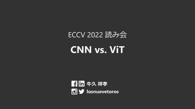 ECCV 2022 読み会
CNN vs. ViT
牛久 祥孝
losnuevetoros
