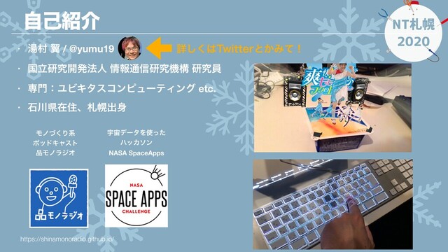 NT札幌
2020
ࣗݾ঺հ
• ౬ଜ ཌྷ / @yumu19
• ࠃཱݚڀ։ൃ๏ਓ ৘ใ௨৴ݚڀػߏ ݚڀһ
• ઐ໳ɿϢϏΩλείϯϐϡʔςΟϯά etc.
• ੴ઒ݝࡏॅɺࡳຈग़਎
Ϟϊͮ͘Γܥ
ϙουΩϟετ
඼ϞϊϥδΦ
https://shinamonoradio.github.io/
Ӊ஦σʔλΛ࢖ͬͨ
ϋοΧιϯ
NASA SpaceApps
ৄ͘͠͸5XJUUFSͱ͔Έͯʂ
