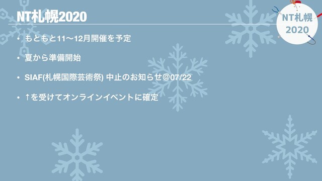 NT札幌
2020
• ΋ͱ΋ͱ11ʙ12݄։࠵Λ༧ఆ
• Ն͔Β४උ։࢝
• SIAF(ࡳຈࠃࡍܳज़ࡇ) தࢭͷ͓஌Βͤˏ07/22
• ↑Λड͚ͯΦϯϥΠϯΠϕϯτʹ֬ఆ
NTࡳຈ2020
