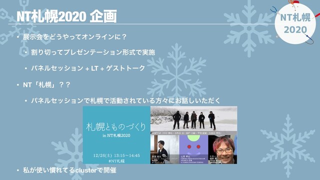 NT札幌
2020
• లࣔձΛͲ͏΍ͬͯΦϯϥΠϯʹʁ
• ׂΓ੾ͬͯϓϨθϯςʔγϣϯܗࣜͰ࣮ࢪ
• ύωϧηογϣϯ + LT + ήεττʔΫ
• NTʮࡳຈʯʁʁ
• ύωϧηογϣϯͰࡳຈͰ׆ಈ͞Ε͍ͯΔํʑʹ͓࿩͍ͨͩ͘͠
• ࢲ͕࢖͍׳ΕͯΔclusterͰ։࠵
NTࡳຈ2020 اը

