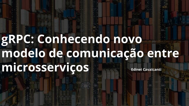 gRPC: Conhecendo novo
modelo de comunicação entre
microsserviços Edinei Cavalcanti
