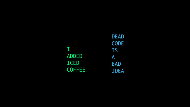 I
ADDED
ICED
COFFEE
DEAD
CODE
IS
A
BAD
IDEA
