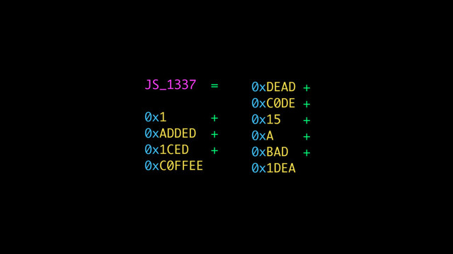 JS_1337 =
0x1 +
0xADDED +
0x1CED +
0xC0FFEE
0xDEAD +
0xC0DE +
0x15 +
0xA +
0xBAD +
0x1DEA

