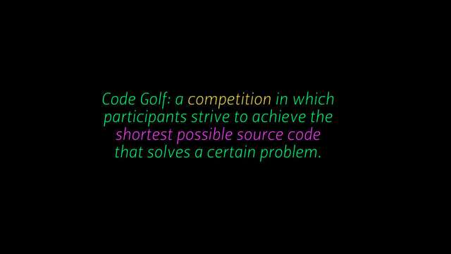 Code Golf: a competition in which
participants strive to achieve the
shortest possible source code
that solves a certain problem.
