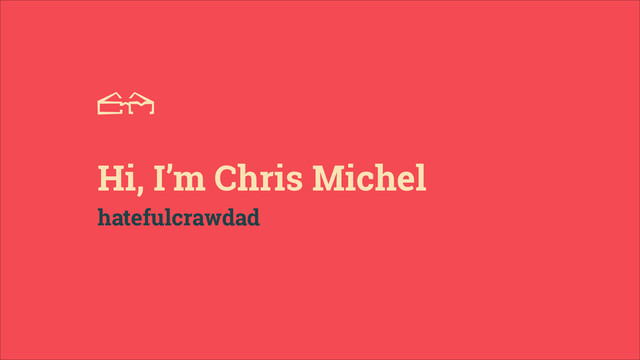 FROM A
Hi, I’m Chris Michel
hatefulcrawdad
