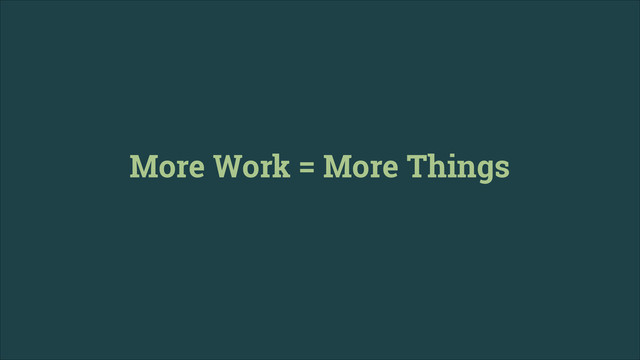 More Work = More Things
