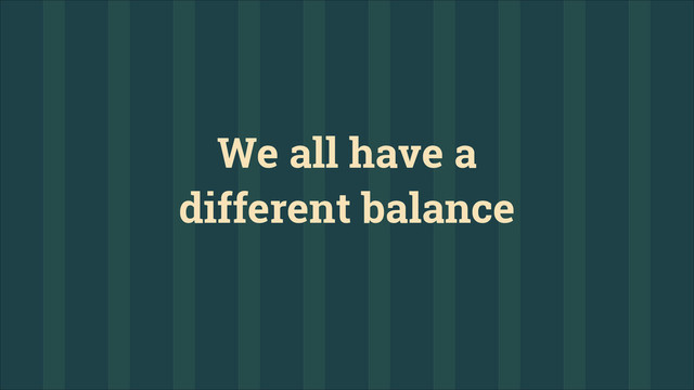 We all have a
different balance
