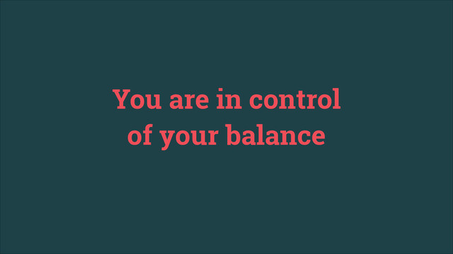 You are in control
of your balance
