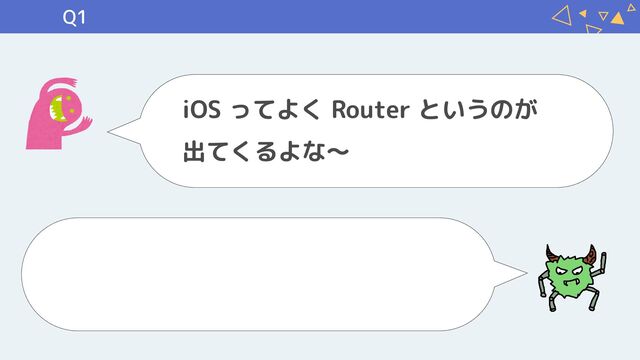 Q1
iOS ってよく Router というのが

出てくるよな〜
