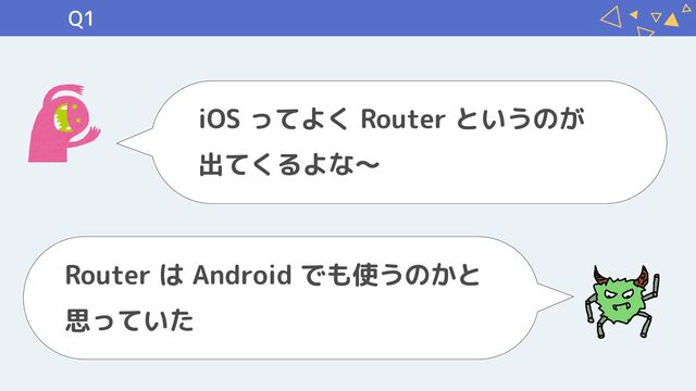 Q1
iOS ってよく Router というのが

出てくるよな〜
Router は Android でも使うのかと 
思っていた
