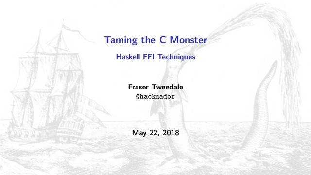 Taming the C Monster
Haskell FFI Techniques
Fraser Tweedale
@hackuador
May 22, 2018
