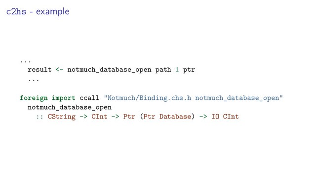 c2hs - example
...
result <- notmuch_database_open path 1 ptr
...
foreign import ccall "Notmuch/Binding.chs.h notmuch_database_open"
notmuch_database_open
:: CString -> CInt -> Ptr (Ptr Database) -> IO CInt
