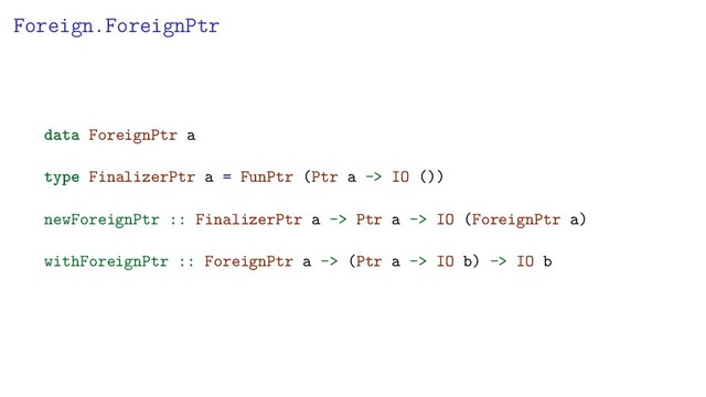 Foreign.ForeignPtr
data ForeignPtr a
type FinalizerPtr a = FunPtr (Ptr a -> IO ())
newForeignPtr :: FinalizerPtr a -> Ptr a -> IO (ForeignPtr a)
withForeignPtr :: ForeignPtr a -> (Ptr a -> IO b) -> IO b
