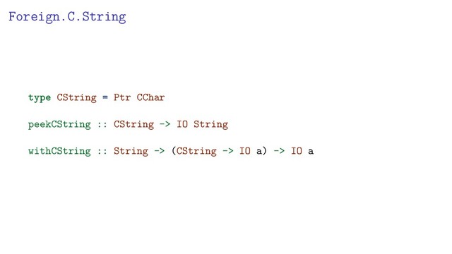 Foreign.C.String
type CString = Ptr CChar
peekCString :: CString -> IO String
withCString :: String -> (CString -> IO a) -> IO a
