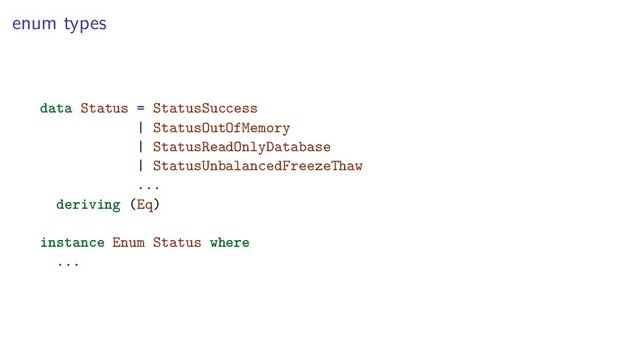 enum types
data Status = StatusSuccess
| StatusOutOfMemory
| StatusReadOnlyDatabase
| StatusUnbalancedFreezeThaw
...
deriving (Eq)
instance Enum Status where
...

