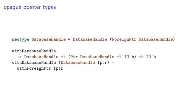 opaque pointer types
newtype DatabaseHandle = DatabaseHandle (ForeignPtr DatabaseHandle)
withDatabaseHandle
:: DatabaseHandle -> (Ptr DatabaseHandle -> IO b) -> IO b
withDatabaseHandle (DatabaseHandle fptr) =
withForeignPtr fptr
