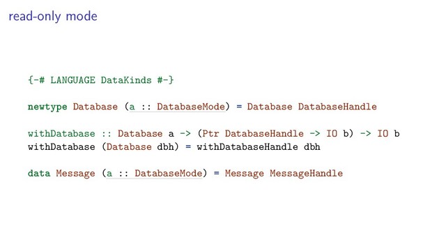 read-only mode
{-# LANGUAGE DataKinds #-}
newtype Database (a :: DatabaseMode) = Database DatabaseHandle
withDatabase :: Database a -> (Ptr DatabaseHandle -> IO b) -> IO b
withDatabase (Database dbh) = withDatabaseHandle dbh
data Message (a :: DatabaseMode) = Message MessageHandle
