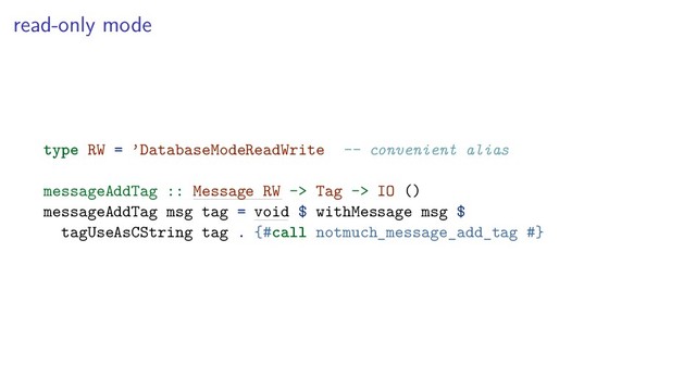 read-only mode
type RW = ’DatabaseModeReadWrite -- convenient alias
messageAddTag :: Message RW -> Tag -> IO ()
messageAddTag msg tag = void $ withMessage msg $
tagUseAsCString tag . {#call notmuch_message_add_tag #}

