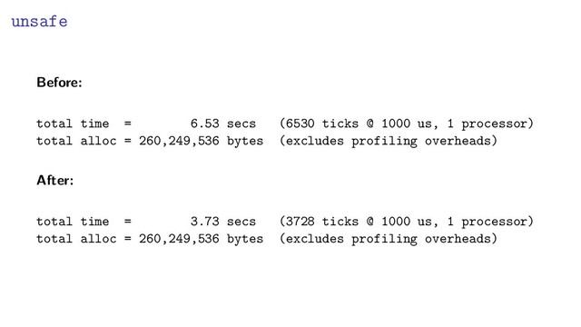 unsafe
Before:
total time = 6.53 secs (6530 ticks @ 1000 us, 1 processor)
total alloc = 260,249,536 bytes (excludes profiling overheads)
After:
total time = 3.73 secs (3728 ticks @ 1000 us, 1 processor)
total alloc = 260,249,536 bytes (excludes profiling overheads)

