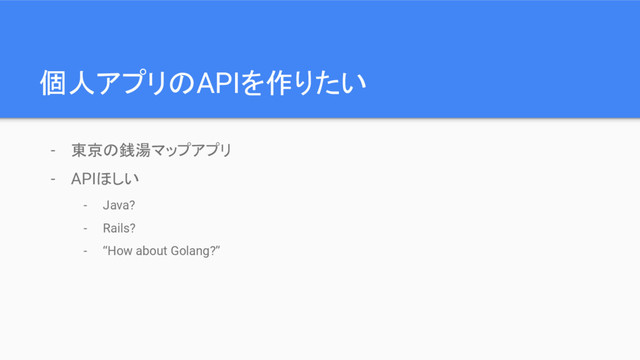 個人アプリのAPIを作りたい
- 東京の銭湯マップアプリ
- APIほしい
- Java?
- Rails?
- “How about Golang?”
