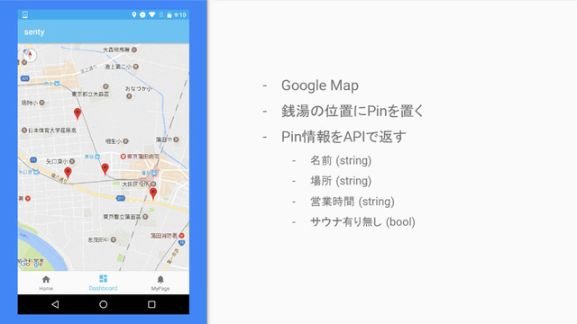 - Google Map
- 銭湯の位置にPinを置く
- Pin情報をAPIで返す
- 名前 (string)
- 場所 (string)
- 営業時間 (string)
- サウナ有り無し (bool)
