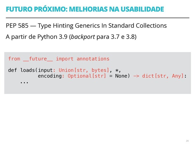 FUTURO PRÓXIMO: MELHORIAS NA USABILIDADE
PEP 585 — Type Hinting Generics In Standard Collections
A partir de Python 3.9 (backport para 3.7 e 3.8)
 
20
from __future__ import annotations
def loads(input: Union[str, bytes], *,
encoding: Optional[str] = None) -> dict[str, Any]:
...
