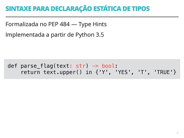 SINTAXE PARA DECLARAÇÃO ESTÁTICA DE TIPOS
Formalizada no PEP 484 — Type Hints
Implementada a partir de Python 3.5
3
def parse_flag(text: str) -> bool:
return text.upper() in {'Y', 'YES', 'T', 'TRUE'}
