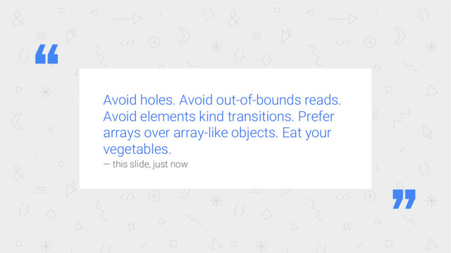 Avoid holes. Avoid out-of-bounds reads.
Avoid elements kind transitions. Prefer
arrays over array-like objects. Eat your
vegetables.
— this slide, just now
