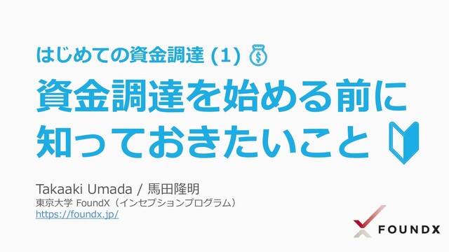 Takaaki Umada / 馬田隆明
東京大学 FoundX（インセプションプログラム）
https://foundx.jp/
はじめての資金調達 (1) 💰
資金調達を始める前に
知っておきたいこと 🔰
