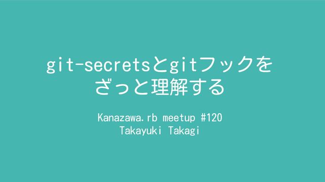 git-secretsとgitフックを
ざっと理解する
Kanazawa.rb meetup #120
Takayuki Takagi
