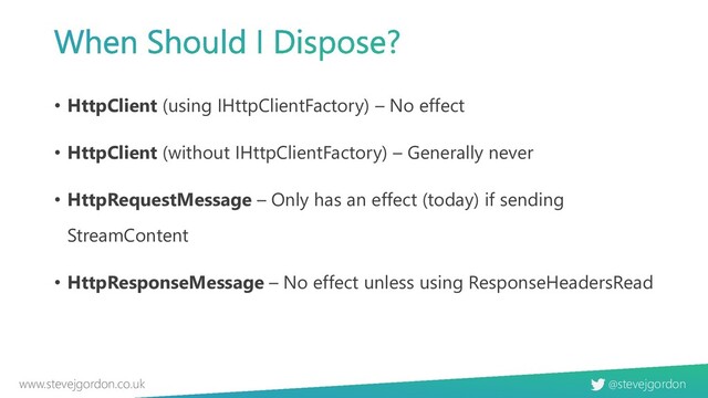 @stevejgordon
www.stevejgordon.co.uk
• HttpClient (using IHttpClientFactory) – No effect
• HttpClient (without IHttpClientFactory) – Generally never
• HttpRequestMessage – Only has an effect (today) if sending
StreamContent
• HttpResponseMessage – No effect unless using ResponseHeadersRead
