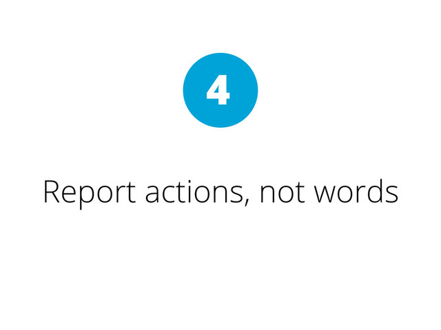 Report actions, not words
4

