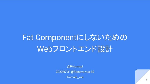 Fat Componentにしないための
Webフロントエンド設計
1
@Philomagi
2020/07/31@Remove.vue #2
#remote_vue
