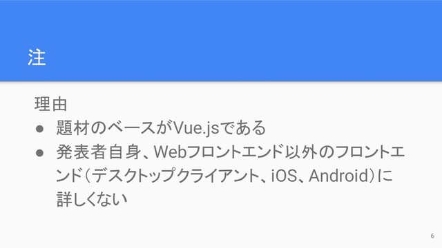 注
理由
● 題材のベースがVue.jsである
● 発表者自身、Webフロントエンド以外のフロントエ
ンド（デスクトップクライアント、iOS、Android）に
詳しくない
6
