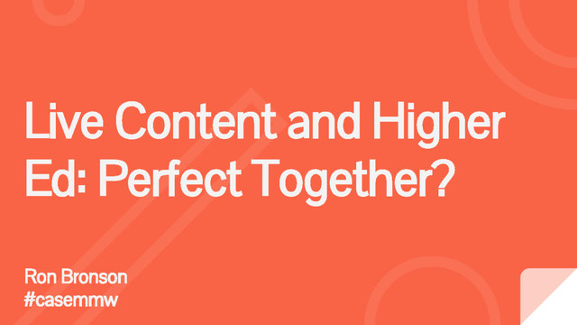 Live Content and Higher
Ed: Perfect Together?
Ron Bronson
#casemmw
